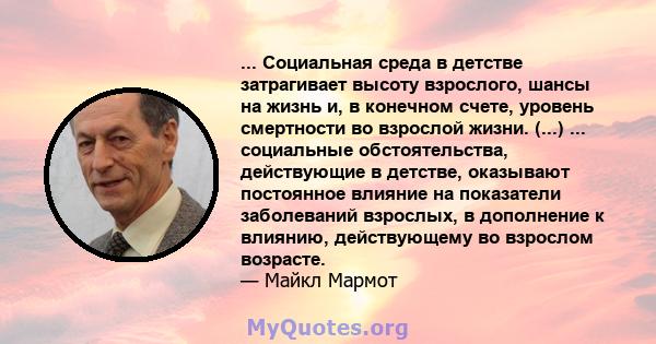 ... Социальная среда в детстве затрагивает высоту взрослого, шансы на жизнь и, в конечном счете, уровень смертности во взрослой жизни. (...) ... социальные обстоятельства, действующие в детстве, оказывают постоянное