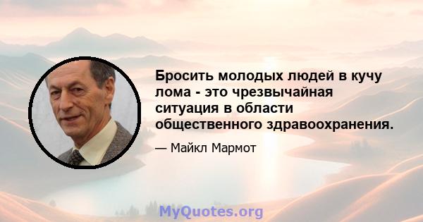 Бросить молодых людей в кучу лома - это чрезвычайная ситуация в области общественного здравоохранения.