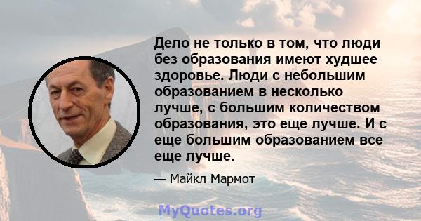 Дело не только в том, что люди без образования имеют худшее здоровье. Люди с небольшим образованием в несколько лучше, с большим количеством образования, это еще лучше. И с еще большим образованием все еще лучше.