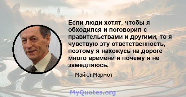 Если люди хотят, чтобы я обходился и поговорил с правительствами и другими, то я чувствую эту ответственность, поэтому я нахожусь на дороге много времени и почему я не замедляюсь.