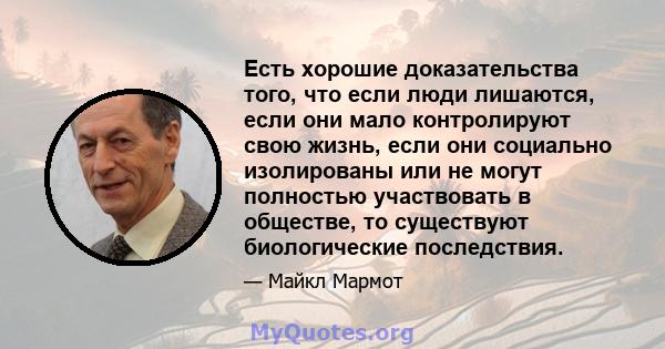 Есть хорошие доказательства того, что если люди лишаются, если они мало контролируют свою жизнь, если они социально изолированы или не могут полностью участвовать в обществе, то существуют биологические последствия.