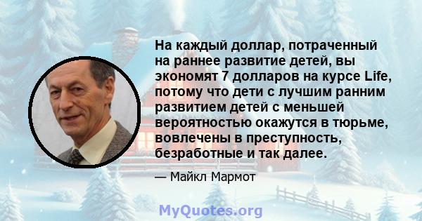 На каждый доллар, потраченный на раннее развитие детей, вы экономят 7 долларов на курсе Life, потому что дети с лучшим ранним развитием детей с меньшей вероятностью окажутся в тюрьме, вовлечены в преступность,