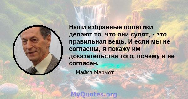 Наши избранные политики делают то, что они судят, - это правильная вещь. И если мы не согласны, я покажу им доказательства того, почему я не согласен.