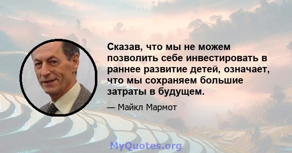 Сказав, что мы не можем позволить себе инвестировать в раннее развитие детей, означает, что мы сохраняем большие затраты в будущем.