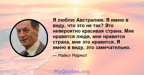 Я люблю Австралию. Я имею в виду, что это не так? Это невероятно красивая страна. Мне нравятся люди, мне нравится страна, мне это нравится. Я имею в виду, это замечательно.