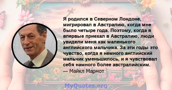 Я родился в Северном Лондоне, мигрировал в Австралию, когда мне было четыре года. Поэтому, когда я впервые приехал в Австралию, люди увидели меня как маленького английского мальчика. За эти годы это чувство, когда я