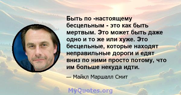 Быть по -настоящему бесцельным - это как быть мертвым. Это может быть даже одно и то же или хуже. Это бесцельные, которые находят неправильные дороги и едят вниз по ними просто потому, что им больше некуда идти.