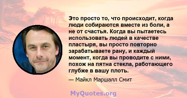 Это просто то, что происходит, когда люди собираются вместе из боли, а не от счастья. Когда вы пытаетесь использовать людей в качестве пластыря, вы просто повторно зарабатываете рану, и каждый момент, когда вы проводите 