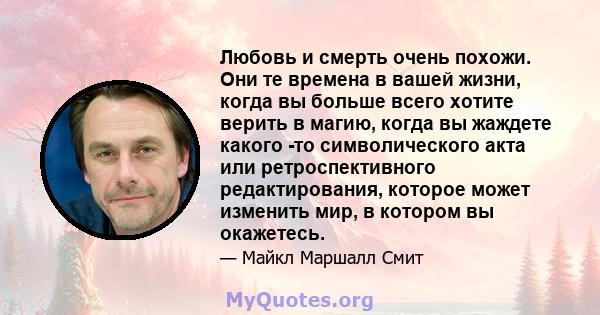 Любовь и смерть очень похожи. Они те времена в вашей жизни, когда вы больше всего хотите верить в магию, когда вы жаждете какого -то символического акта или ретроспективного редактирования, которое может изменить мир, в 