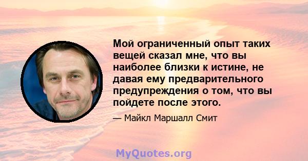 Мой ограниченный опыт таких вещей сказал мне, что вы наиболее близки к истине, не давая ему предварительного предупреждения о том, что вы пойдете после этого.