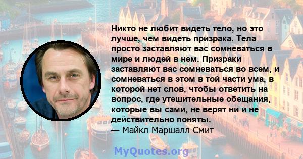 Никто не любит видеть тело, но это лучше, чем видеть призрака. Тела просто заставляют вас сомневаться в мире и людей в нем. Призраки заставляют вас сомневаться во всем, и сомневаться в этом в той части ума, в которой