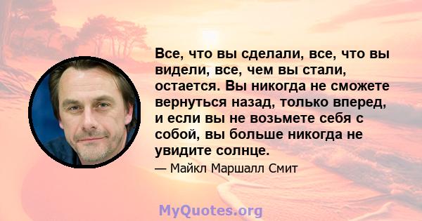 Все, что вы сделали, все, что вы видели, все, чем вы стали, остается. Вы никогда не сможете вернуться назад, только вперед, и если вы не возьмете себя с собой, вы больше никогда не увидите солнце.