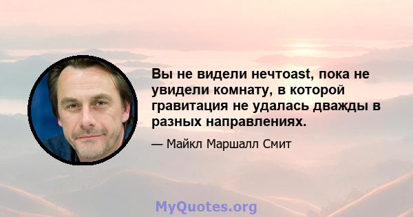 Вы не видели нечтоast, пока не увидели комнату, в которой гравитация не удалась дважды в разных направлениях.