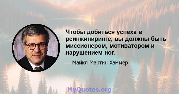 Чтобы добиться успеха в реинжиниринге, вы должны быть миссионером, мотиватором и нарушением ног.