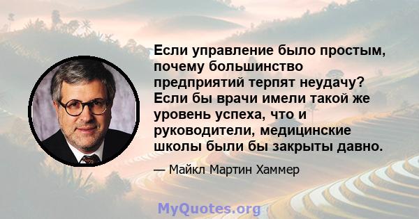 Если управление было простым, почему большинство предприятий терпят неудачу? Если бы врачи имели такой же уровень успеха, что и руководители, медицинские школы были бы закрыты давно.