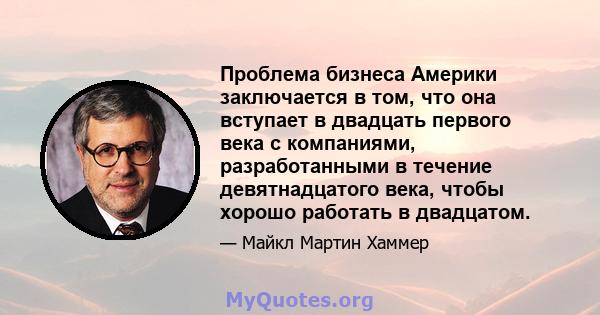 Проблема бизнеса Америки заключается в том, что она вступает в двадцать первого века с компаниями, разработанными в течение девятнадцатого века, чтобы хорошо работать в двадцатом.