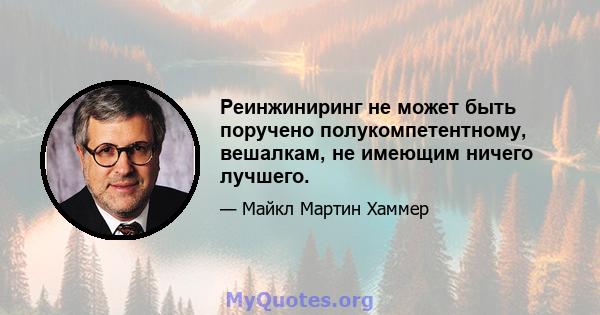 Реинжиниринг не может быть поручено полукомпетентному, вешалкам, не имеющим ничего лучшего.