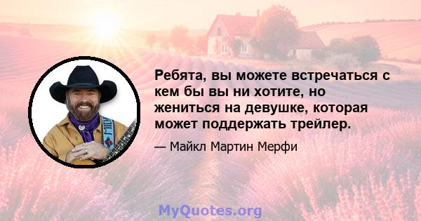 Ребята, вы можете встречаться с кем бы вы ни хотите, но жениться на девушке, которая может поддержать трейлер.