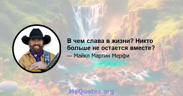 В чем слава в жизни? Никто больше не остается вместе?