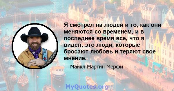 Я смотрел на людей и то, как они меняются со временем, и в последнее время все, что я видел, это люди, которые бросают любовь и теряют свое мнение.