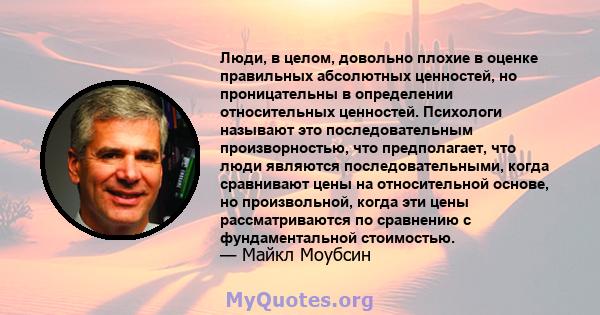 Люди, в целом, довольно плохие в оценке правильных абсолютных ценностей, но проницательны в определении относительных ценностей. Психологи называют это последовательным произворностью, что предполагает, что люди