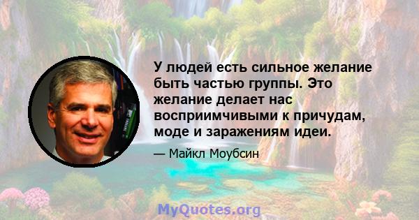 У людей есть сильное желание быть частью группы. Это желание делает нас восприимчивыми к причудам, моде и заражениям идеи.