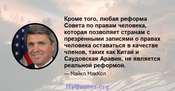 Кроме того, любая реформа Совета по правам человека, которая позволяет странам с презренными записями о правах человека оставаться в качестве членов, таких как Китай и Саудовская Аравия, не является реальной реформой.