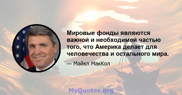 Мировые фонды являются важной и необходимой частью того, что Америка делает для человечества и остального мира.