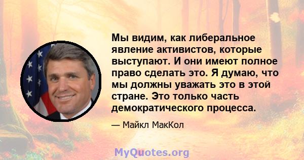 Мы видим, как либеральное явление активистов, которые выступают. И они имеют полное право сделать это. Я думаю, что мы должны уважать это в этой стране. Это только часть демократического процесса.