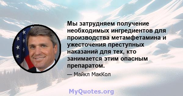 Мы затрудняем получение необходимых ингредиентов для производства метамфетамина и ужесточения преступных наказаний для тех, кто занимается этим опасным препаратом.