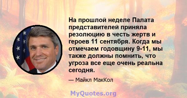 На прошлой неделе Палата представителей приняла резолюцию в честь жертв и героев 11 сентября. Когда мы отмечаем годовщину 9-11, мы также должны помнить, что угроза все еще очень реальна сегодня.