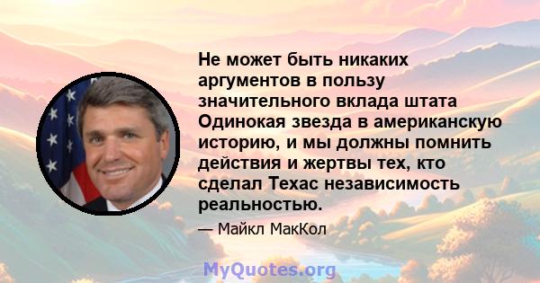 Не может быть никаких аргументов в пользу значительного вклада штата Одинокая звезда в американскую историю, и мы должны помнить действия и жертвы тех, кто сделал Техас независимость реальностью.