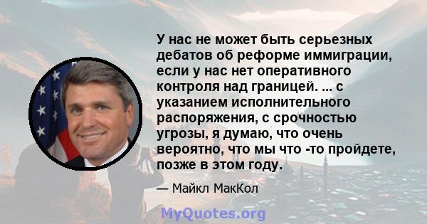 У нас не может быть серьезных дебатов об реформе иммиграции, если у нас нет оперативного контроля над границей. ... с указанием исполнительного распоряжения, с срочностью угрозы, я думаю, что очень вероятно, что мы что