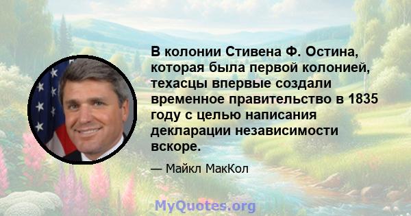 В колонии Стивена Ф. Остина, которая была первой колонией, техасцы впервые создали временное правительство в 1835 году с целью написания декларации независимости вскоре.