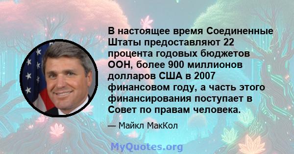 В настоящее время Соединенные Штаты предоставляют 22 процента годовых бюджетов ООН, более 900 миллионов долларов США в 2007 финансовом году, а часть этого финансирования поступает в Совет по правам человека.