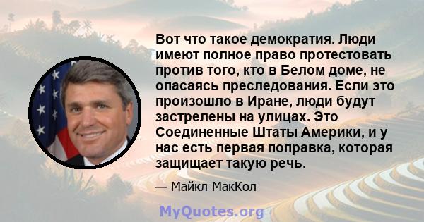 Вот что такое демократия. Люди имеют полное право протестовать против того, кто в Белом доме, не опасаясь преследования. Если это произошло в Иране, люди будут застрелены на улицах. Это Соединенные Штаты Америки, и у