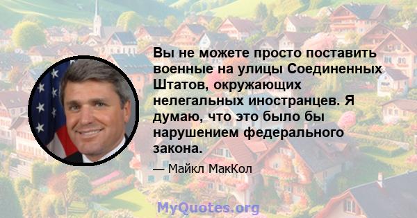 Вы не можете просто поставить военные на улицы Соединенных Штатов, окружающих нелегальных иностранцев. Я думаю, что это было бы нарушением федерального закона.