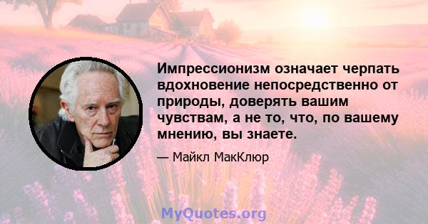 Импрессионизм означает черпать вдохновение непосредственно от природы, доверять вашим чувствам, а не то, что, по вашему мнению, вы знаете.