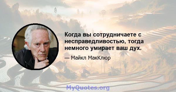 Когда вы сотрудничаете с несправедливостью, тогда немного умирает ваш дух.