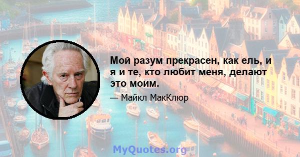 Мой разум прекрасен, как ель, и я и те, кто любит меня, делают это моим.