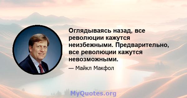 Оглядываясь назад, все революции кажутся неизбежными. Предварительно, все революции кажутся невозможными.