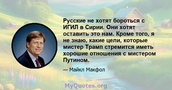 Русские не хотят бороться с ИГИЛ в Сирии. Они хотят оставить это нам. Кроме того, я не знаю, какие цели, которые мистер Трамп стремится иметь хорошие отношения с мистером Путином.