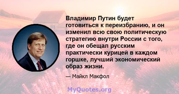 Владимир Путин будет готовиться к переизбранию, и он изменил всю свою политическую стратегию внутри России с того, где он обещал русским практически курицей в каждом горшке, лучший экономический образ жизни.