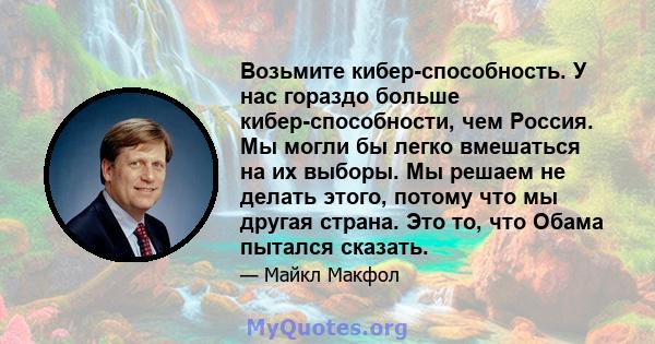 Возьмите кибер-способность. У нас гораздо больше кибер-способности, чем Россия. Мы могли бы легко вмешаться на их выборы. Мы решаем не делать этого, потому что мы другая страна. Это то, что Обама пытался сказать.