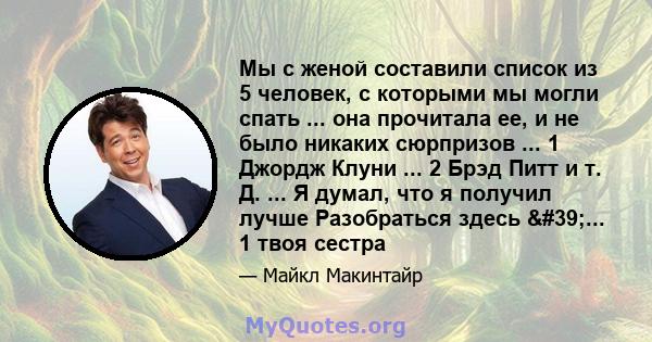 Мы с женой составили список из 5 человек, с которыми мы могли спать ... она прочитала ее, и не было никаких сюрпризов ... 1 Джордж Клуни ... 2 Брэд Питт и т. Д. ... Я думал, что я получил лучше Разобраться здесь