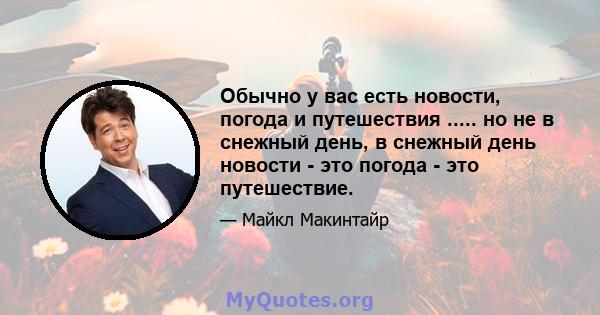 Обычно у вас есть новости, погода и путешествия ..... но не в снежный день, в снежный день новости - это погода - это путешествие.