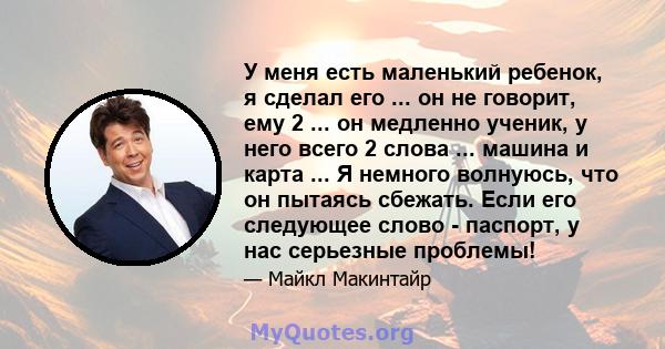 У меня есть маленький ребенок, я сделал его ... он не говорит, ему 2 ... он медленно ученик, у него всего 2 слова ... машина и карта ... Я немного волнуюсь, что он пытаясь сбежать. Если его следующее слово - паспорт, у