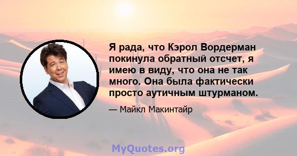 Я рада, что Кэрол Вордерман покинула обратный отсчет, я имею в виду, что она не так много. Она была фактически просто аутичным штурманом.