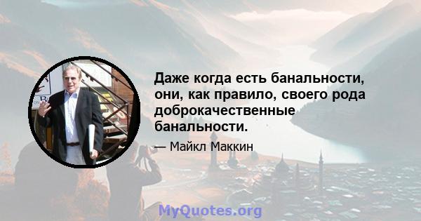 Даже когда есть банальности, они, как правило, своего рода доброкачественные банальности.