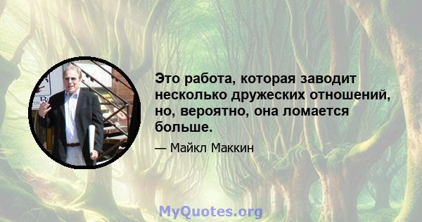 Это работа, которая заводит несколько дружеских отношений, но, вероятно, она ломается больше.